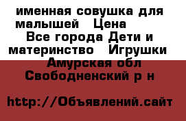 именная совушка для малышей › Цена ­ 600 - Все города Дети и материнство » Игрушки   . Амурская обл.,Свободненский р-н